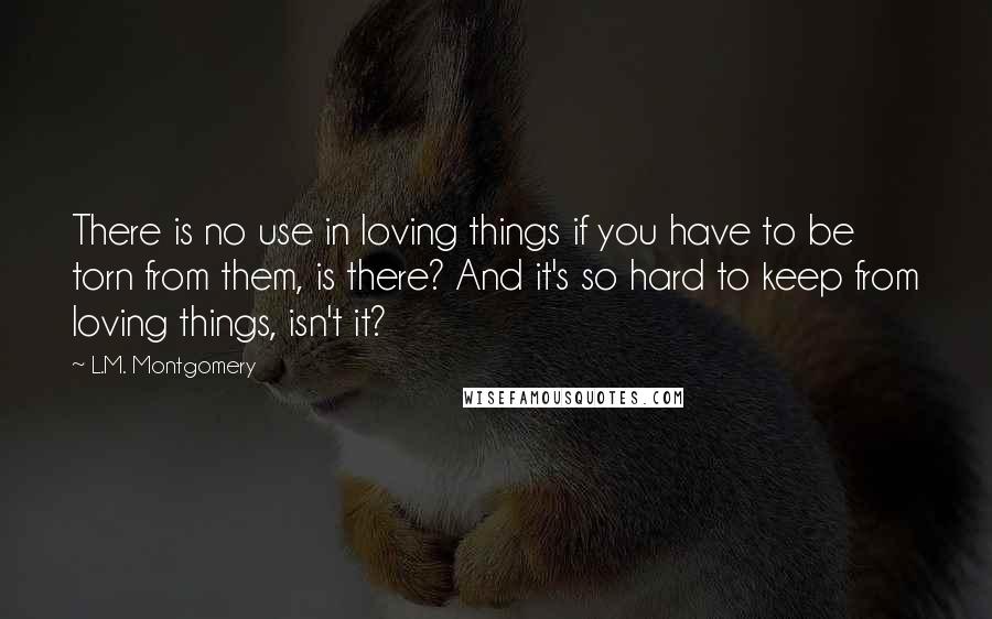 L.M. Montgomery Quotes: There is no use in loving things if you have to be torn from them, is there? And it's so hard to keep from loving things, isn't it?