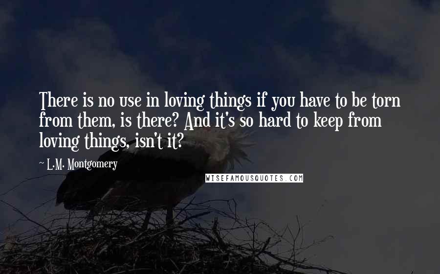 L.M. Montgomery Quotes: There is no use in loving things if you have to be torn from them, is there? And it's so hard to keep from loving things, isn't it?