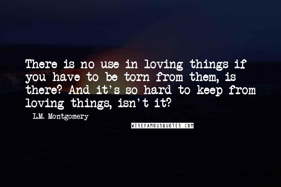 L.M. Montgomery Quotes: There is no use in loving things if you have to be torn from them, is there? And it's so hard to keep from loving things, isn't it?