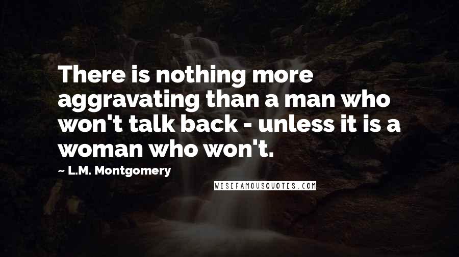 L.M. Montgomery Quotes: There is nothing more aggravating than a man who won't talk back - unless it is a woman who won't.