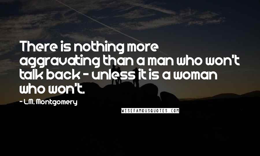 L.M. Montgomery Quotes: There is nothing more aggravating than a man who won't talk back - unless it is a woman who won't.