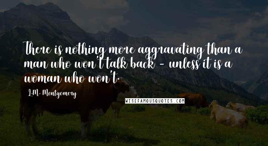 L.M. Montgomery Quotes: There is nothing more aggravating than a man who won't talk back - unless it is a woman who won't.