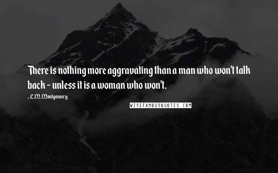 L.M. Montgomery Quotes: There is nothing more aggravating than a man who won't talk back - unless it is a woman who won't.