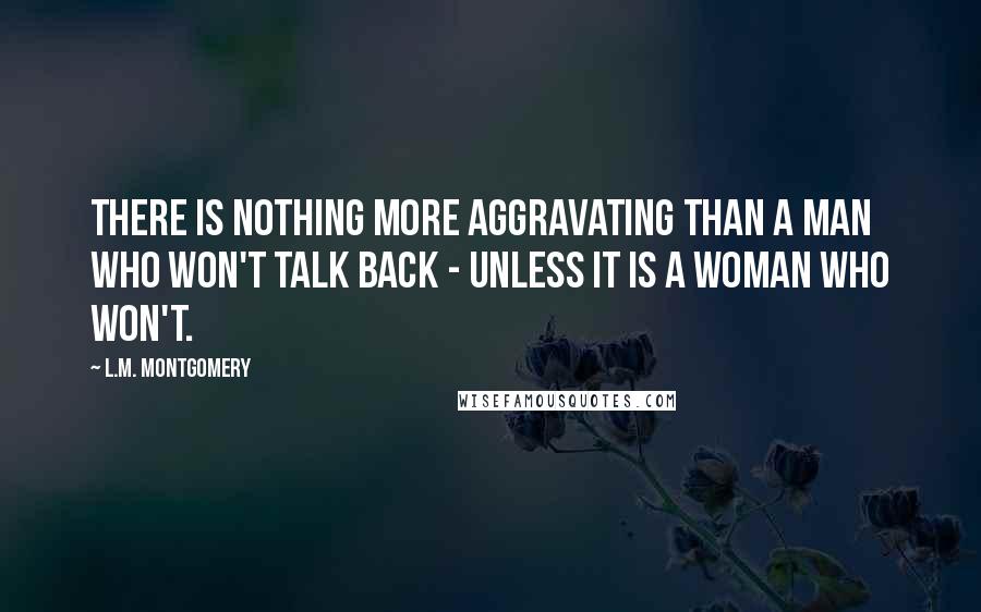 L.M. Montgomery Quotes: There is nothing more aggravating than a man who won't talk back - unless it is a woman who won't.