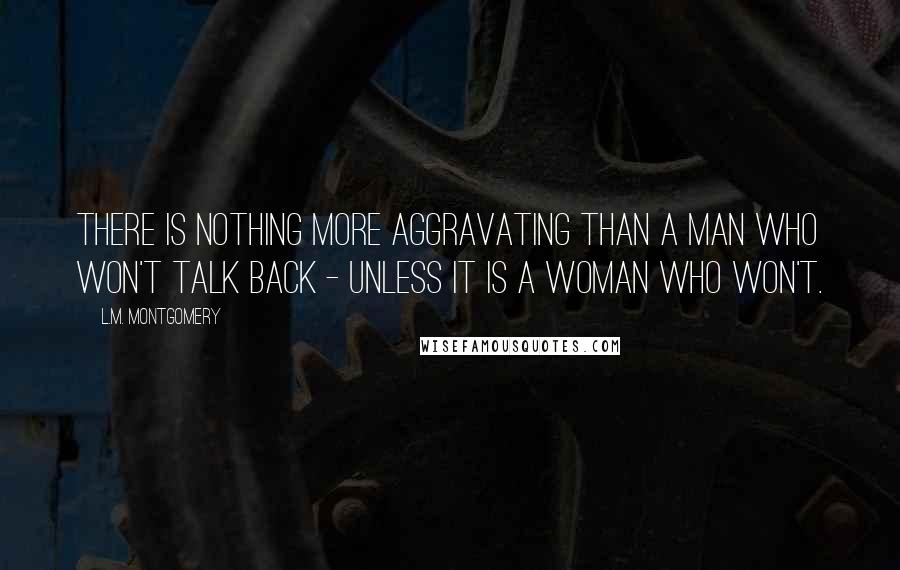 L.M. Montgomery Quotes: There is nothing more aggravating than a man who won't talk back - unless it is a woman who won't.