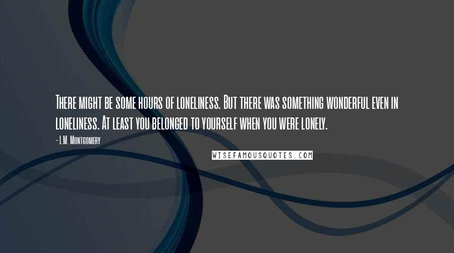 L.M. Montgomery Quotes: There might be some hours of loneliness. But there was something wonderful even in loneliness. At least you belonged to yourself when you were lonely.