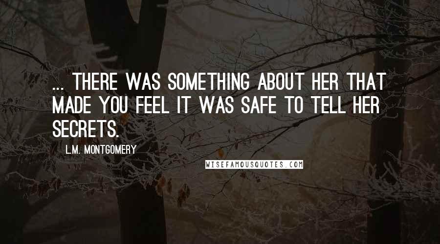 L.M. Montgomery Quotes: ... there was something about her that made you feel it was safe to tell her secrets.