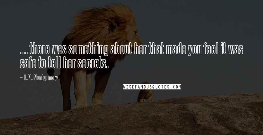 L.M. Montgomery Quotes: ... there was something about her that made you feel it was safe to tell her secrets.