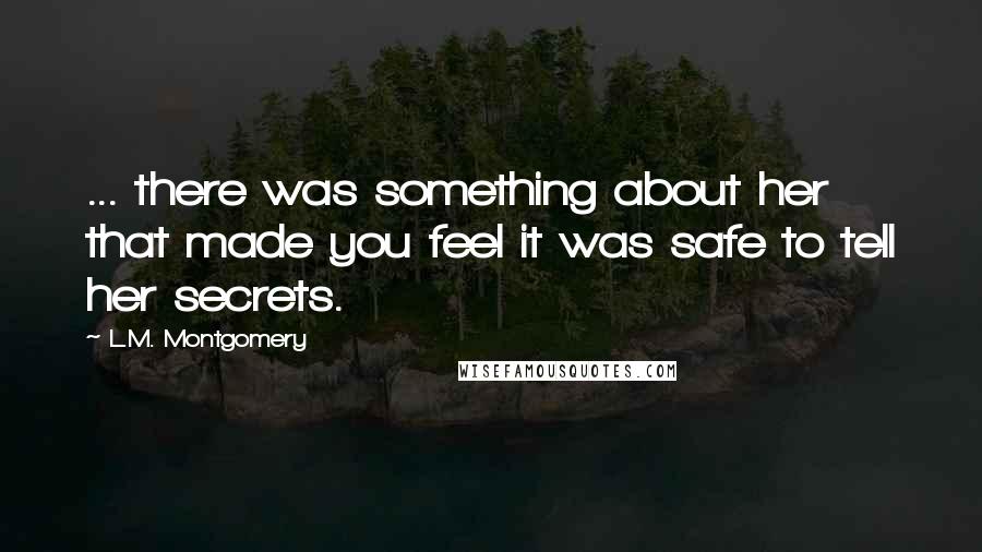 L.M. Montgomery Quotes: ... there was something about her that made you feel it was safe to tell her secrets.