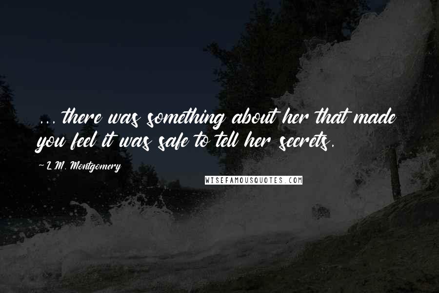 L.M. Montgomery Quotes: ... there was something about her that made you feel it was safe to tell her secrets.