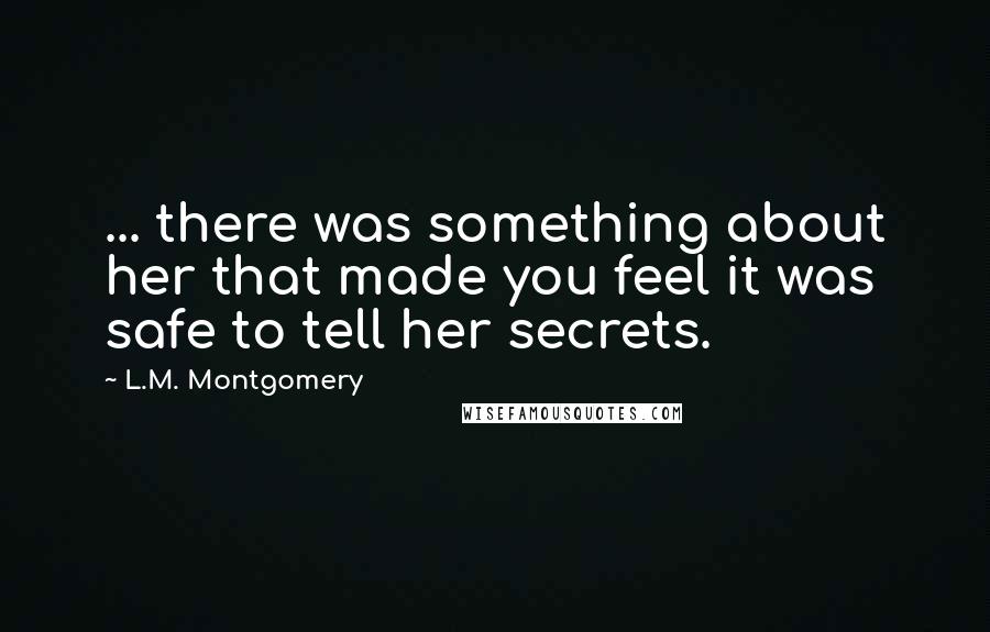 L.M. Montgomery Quotes: ... there was something about her that made you feel it was safe to tell her secrets.