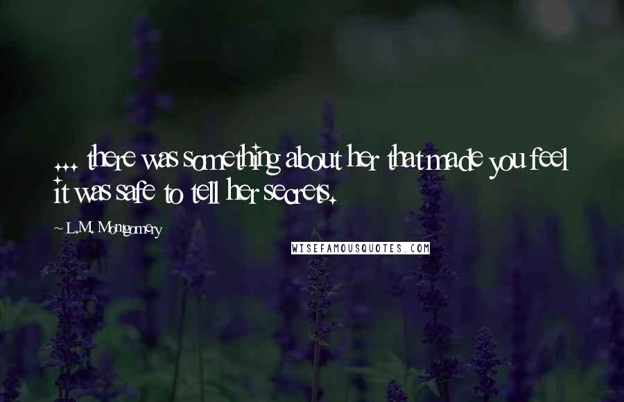 L.M. Montgomery Quotes: ... there was something about her that made you feel it was safe to tell her secrets.