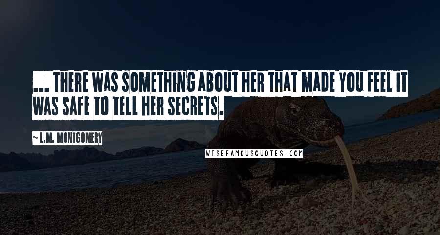 L.M. Montgomery Quotes: ... there was something about her that made you feel it was safe to tell her secrets.