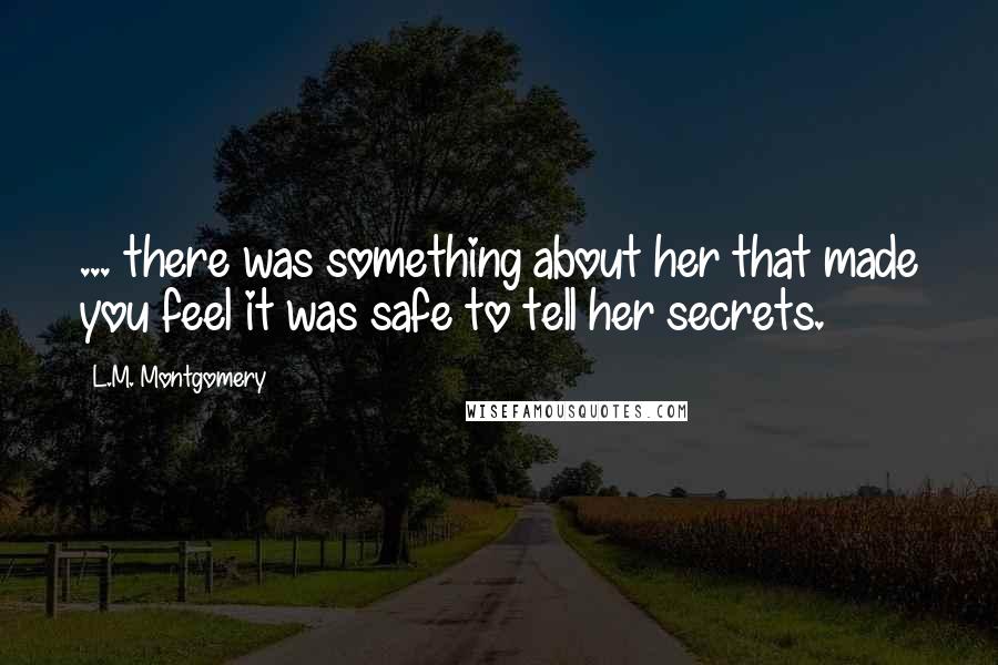 L.M. Montgomery Quotes: ... there was something about her that made you feel it was safe to tell her secrets.