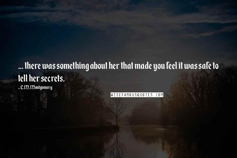 L.M. Montgomery Quotes: ... there was something about her that made you feel it was safe to tell her secrets.