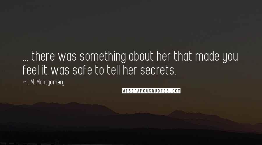 L.M. Montgomery Quotes: ... there was something about her that made you feel it was safe to tell her secrets.