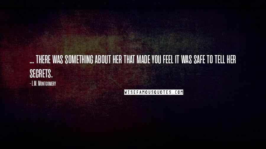 L.M. Montgomery Quotes: ... there was something about her that made you feel it was safe to tell her secrets.