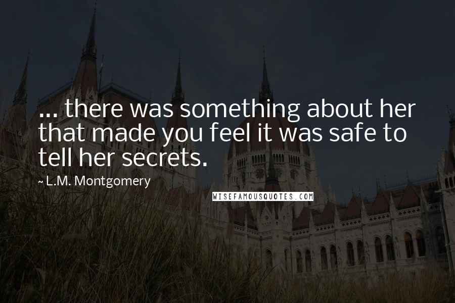 L.M. Montgomery Quotes: ... there was something about her that made you feel it was safe to tell her secrets.