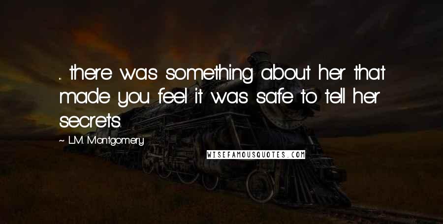 L.M. Montgomery Quotes: ... there was something about her that made you feel it was safe to tell her secrets.