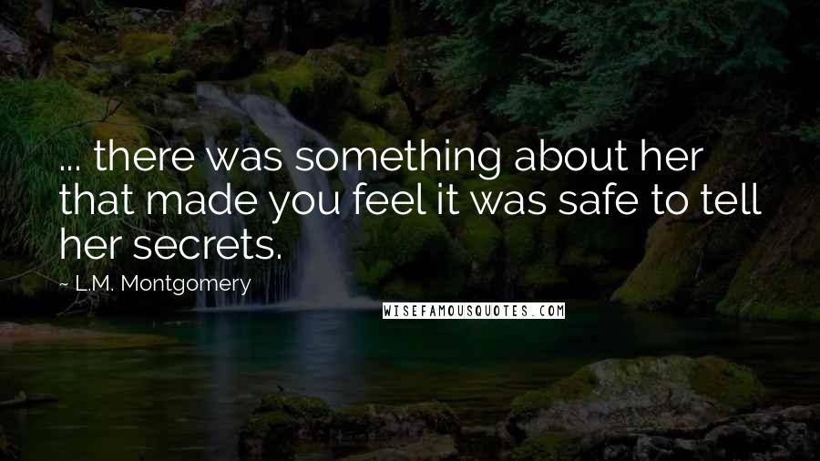 L.M. Montgomery Quotes: ... there was something about her that made you feel it was safe to tell her secrets.