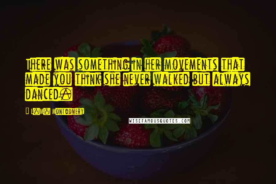 L.M. Montgomery Quotes: There was something in her movements that made you think she never walked but always danced.