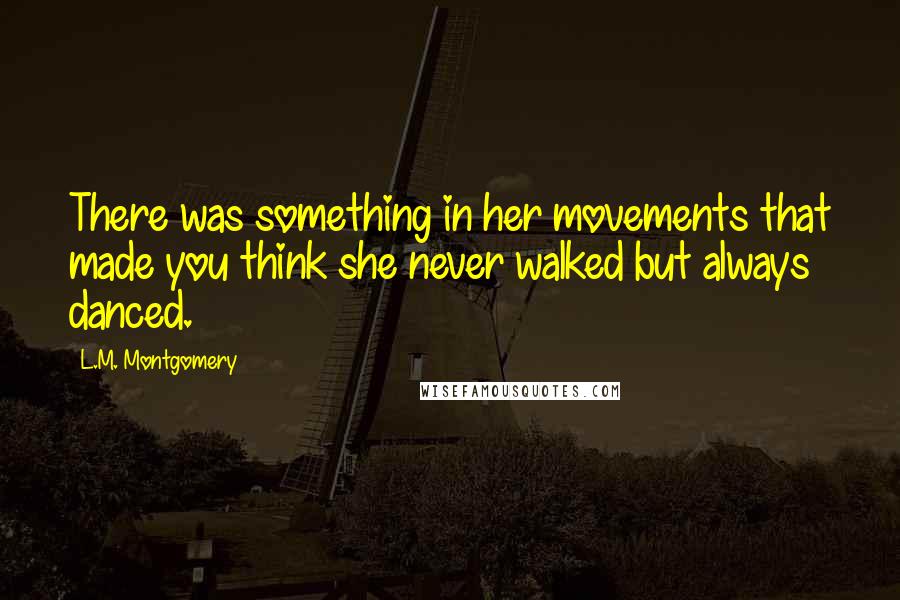 L.M. Montgomery Quotes: There was something in her movements that made you think she never walked but always danced.