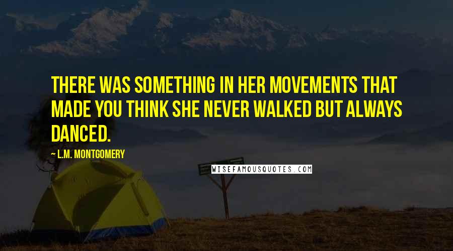 L.M. Montgomery Quotes: There was something in her movements that made you think she never walked but always danced.