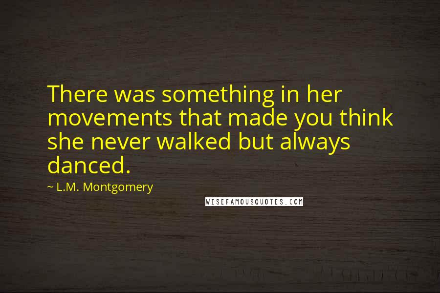 L.M. Montgomery Quotes: There was something in her movements that made you think she never walked but always danced.