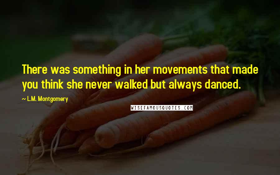 L.M. Montgomery Quotes: There was something in her movements that made you think she never walked but always danced.