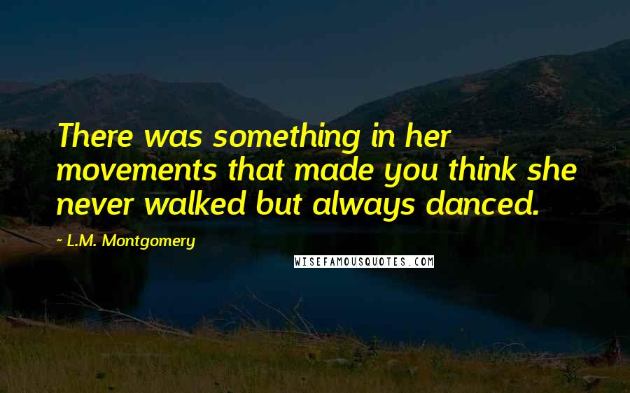 L.M. Montgomery Quotes: There was something in her movements that made you think she never walked but always danced.