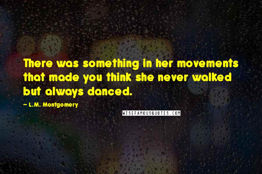 L.M. Montgomery Quotes: There was something in her movements that made you think she never walked but always danced.