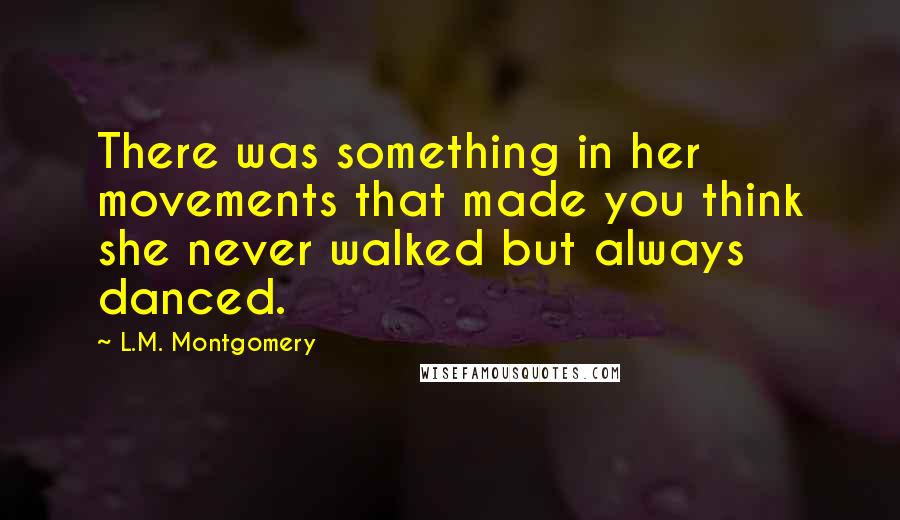 L.M. Montgomery Quotes: There was something in her movements that made you think she never walked but always danced.