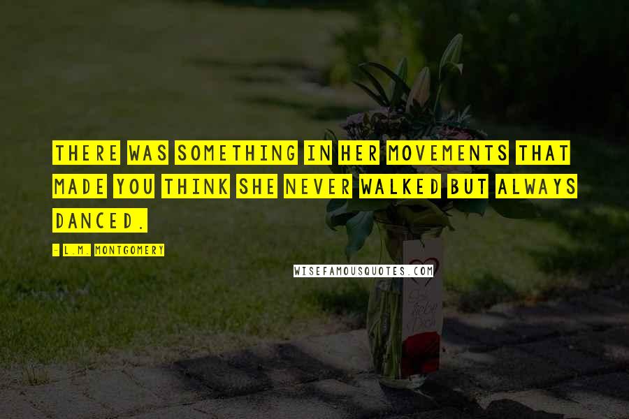 L.M. Montgomery Quotes: There was something in her movements that made you think she never walked but always danced.