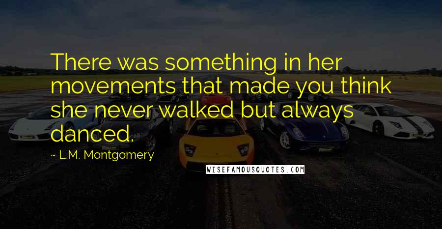 L.M. Montgomery Quotes: There was something in her movements that made you think she never walked but always danced.