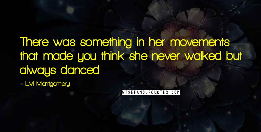 L.M. Montgomery Quotes: There was something in her movements that made you think she never walked but always danced.