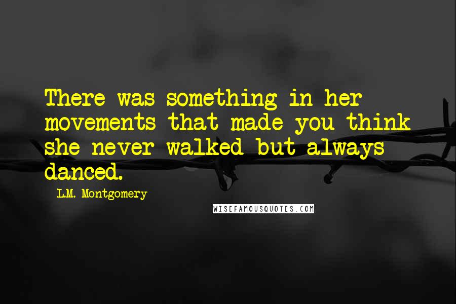 L.M. Montgomery Quotes: There was something in her movements that made you think she never walked but always danced.