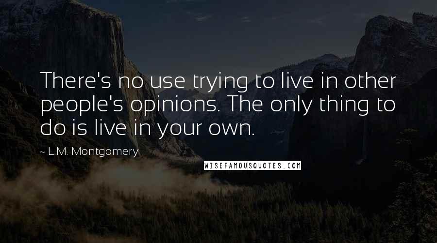 L.M. Montgomery Quotes: There's no use trying to live in other people's opinions. The only thing to do is live in your own.