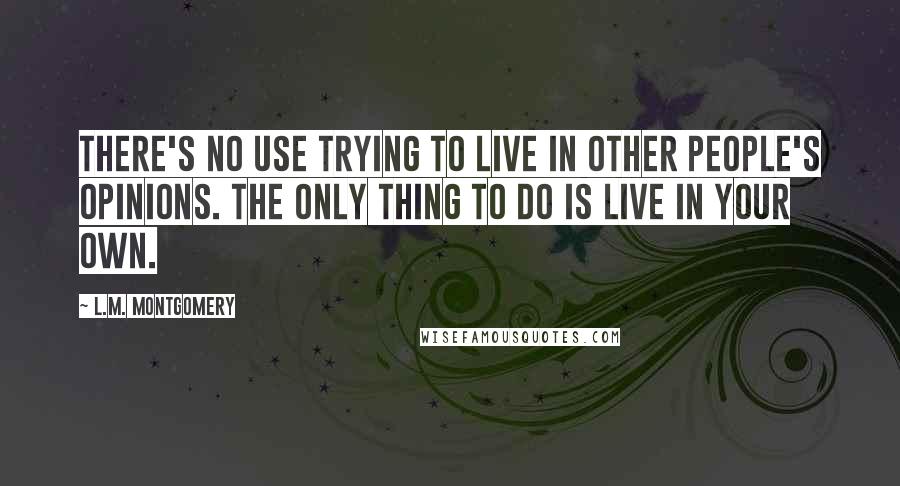 L.M. Montgomery Quotes: There's no use trying to live in other people's opinions. The only thing to do is live in your own.