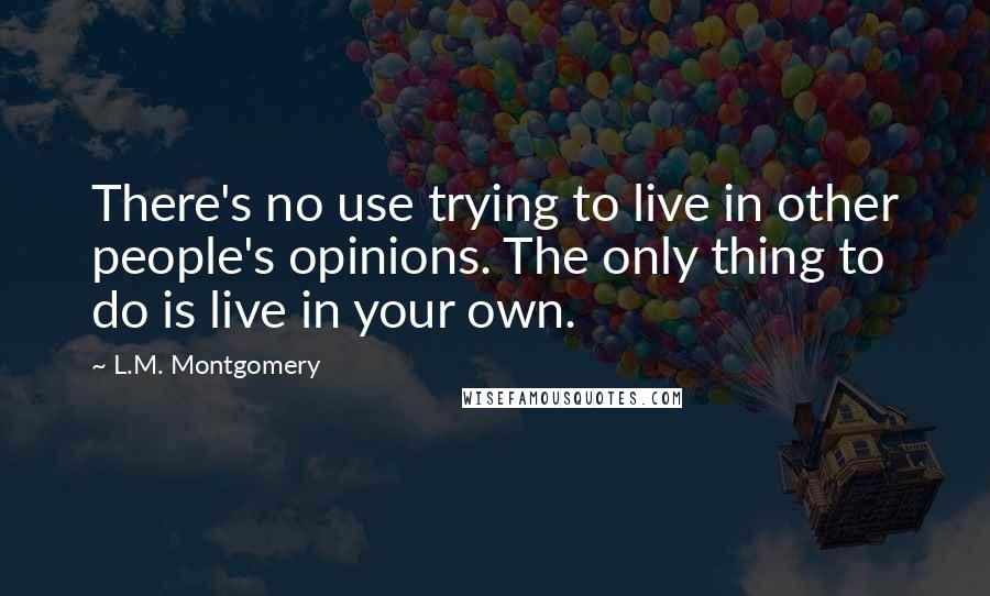 L.M. Montgomery Quotes: There's no use trying to live in other people's opinions. The only thing to do is live in your own.