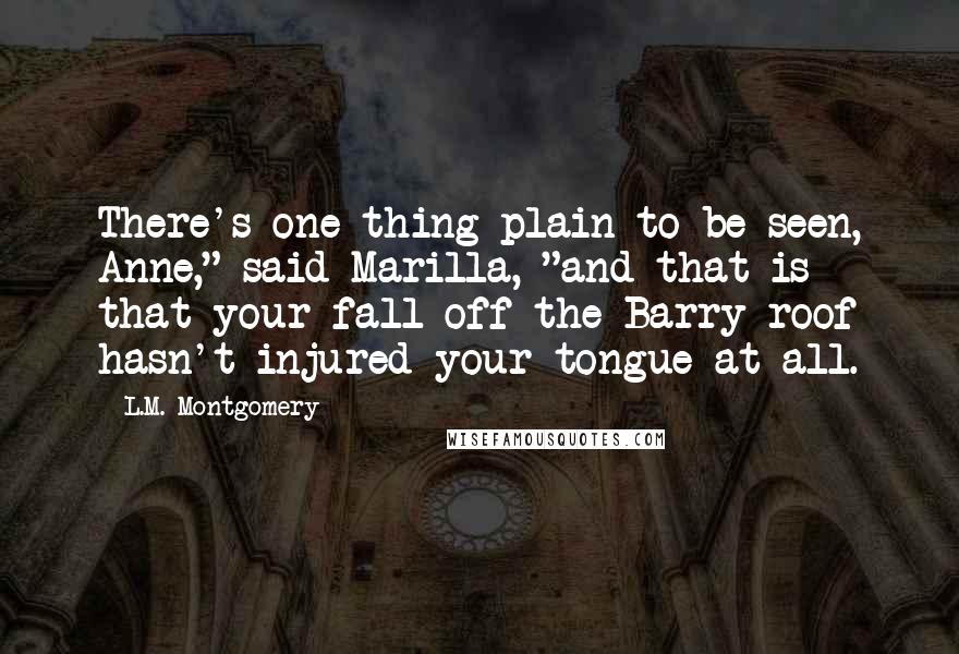 L.M. Montgomery Quotes: There's one thing plain to be seen, Anne," said Marilla, "and that is that your fall off the Barry roof hasn't injured your tongue at all.