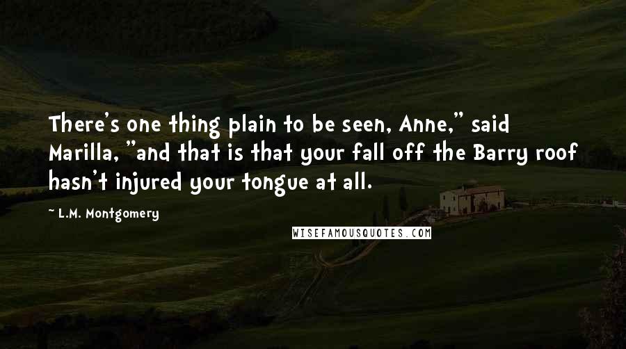 L.M. Montgomery Quotes: There's one thing plain to be seen, Anne," said Marilla, "and that is that your fall off the Barry roof hasn't injured your tongue at all.