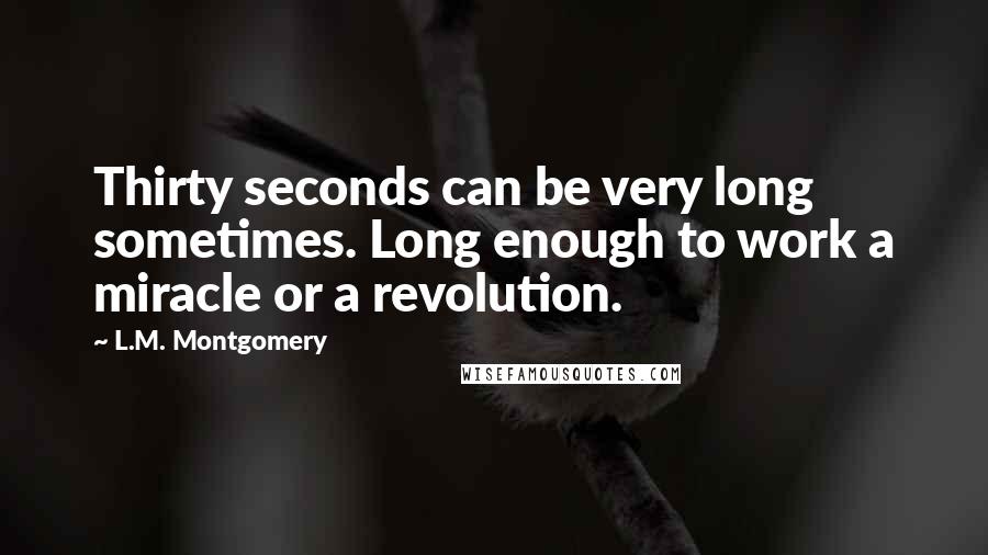 L.M. Montgomery Quotes: Thirty seconds can be very long sometimes. Long enough to work a miracle or a revolution.