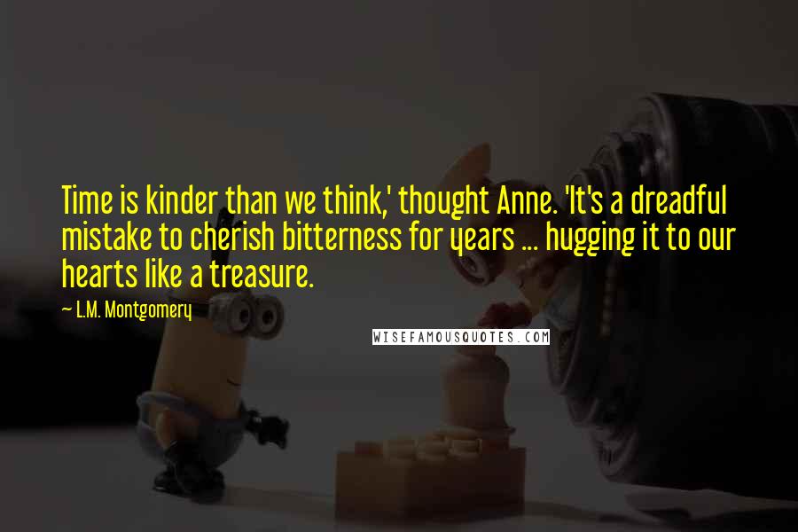 L.M. Montgomery Quotes: Time is kinder than we think,' thought Anne. 'It's a dreadful mistake to cherish bitterness for years ... hugging it to our hearts like a treasure.