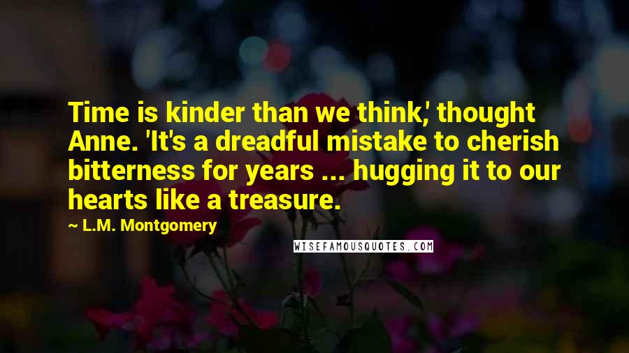 L.M. Montgomery Quotes: Time is kinder than we think,' thought Anne. 'It's a dreadful mistake to cherish bitterness for years ... hugging it to our hearts like a treasure.