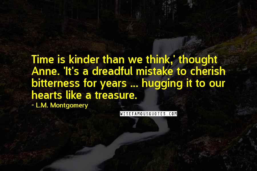 L.M. Montgomery Quotes: Time is kinder than we think,' thought Anne. 'It's a dreadful mistake to cherish bitterness for years ... hugging it to our hearts like a treasure.