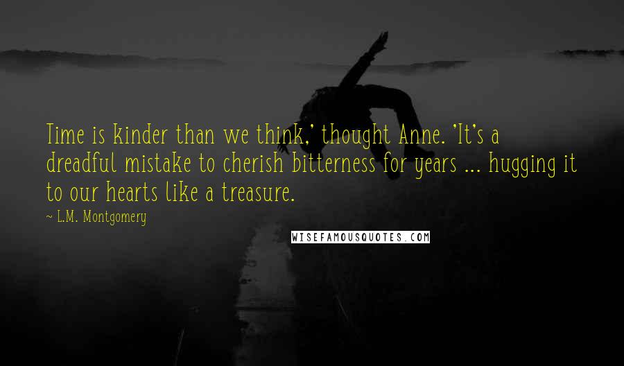 L.M. Montgomery Quotes: Time is kinder than we think,' thought Anne. 'It's a dreadful mistake to cherish bitterness for years ... hugging it to our hearts like a treasure.