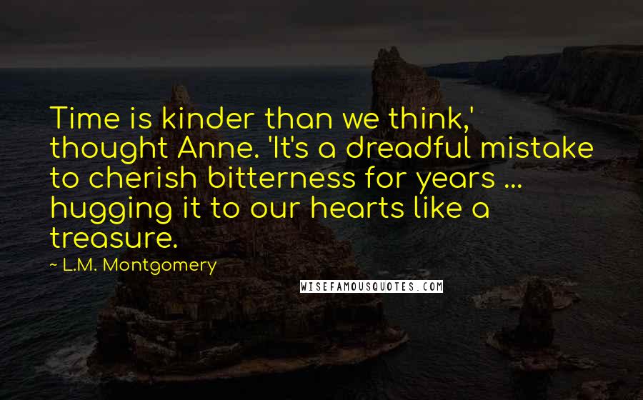 L.M. Montgomery Quotes: Time is kinder than we think,' thought Anne. 'It's a dreadful mistake to cherish bitterness for years ... hugging it to our hearts like a treasure.