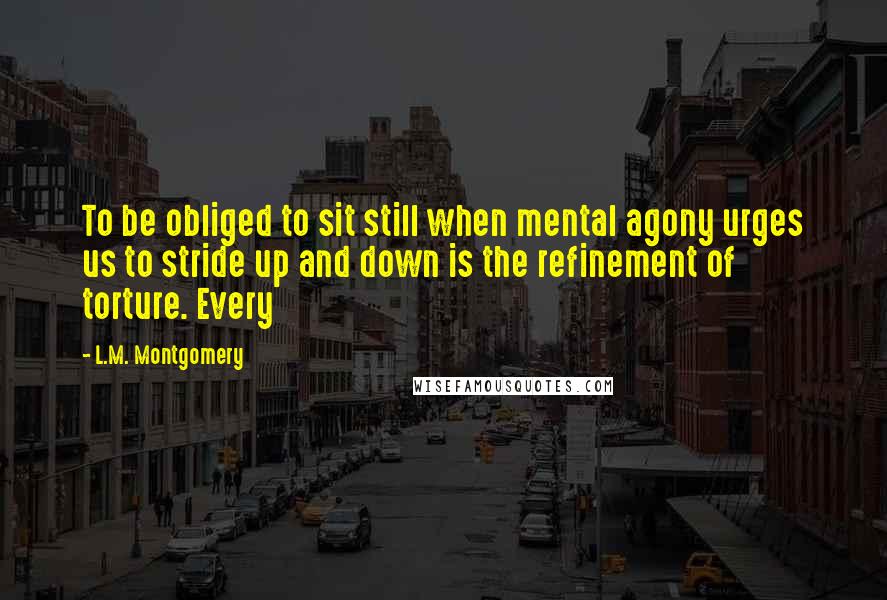 L.M. Montgomery Quotes: To be obliged to sit still when mental agony urges us to stride up and down is the refinement of torture. Every