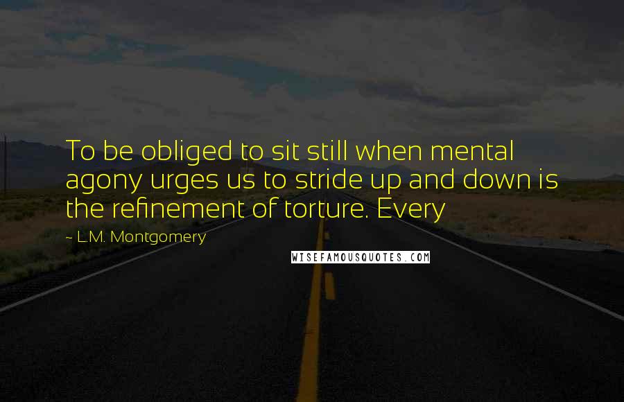 L.M. Montgomery Quotes: To be obliged to sit still when mental agony urges us to stride up and down is the refinement of torture. Every