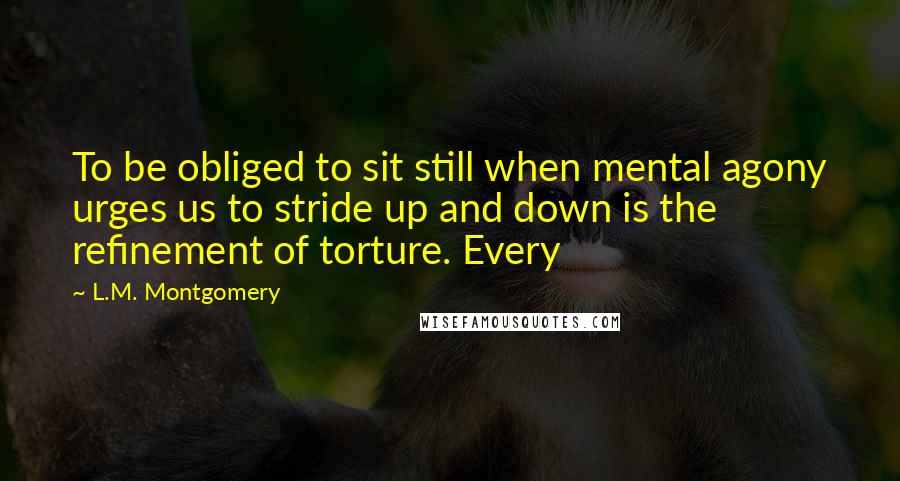 L.M. Montgomery Quotes: To be obliged to sit still when mental agony urges us to stride up and down is the refinement of torture. Every